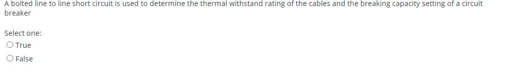 A bolted line to line short circuit is used to determine the thermal withstand rating of the cables and the breaking capacity setting of a circuit
breaker
Select one:
O True
O False
