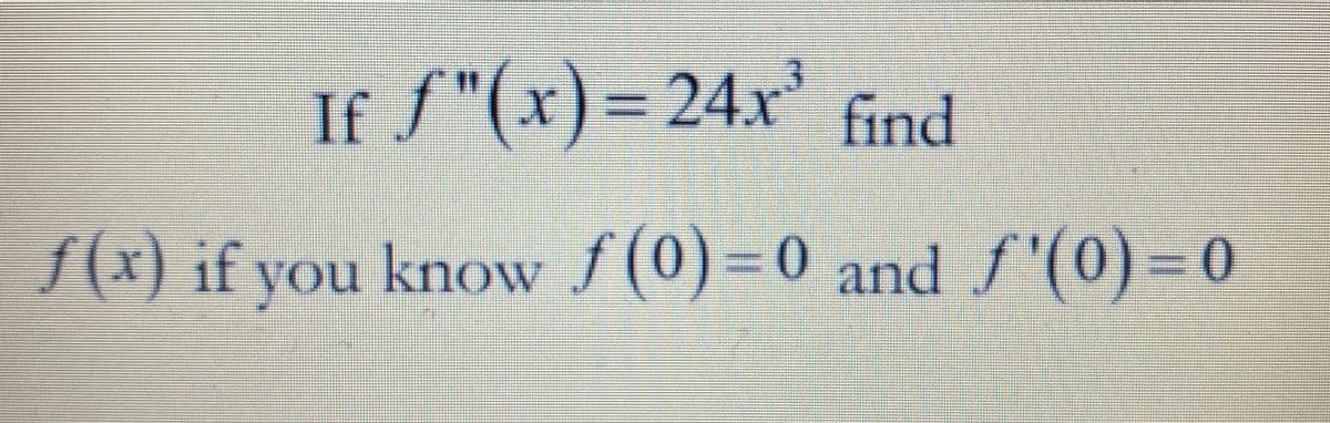 If f"(x) = 24x' find
%3D
/(x) if you knOw f(0)=0 and S'(0) = 0
and f'(0
.
