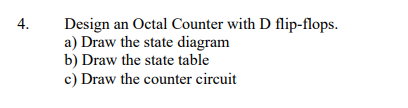 4.
Design an Octal Counter with D flip-flops.
a) Draw the state diagram
b) Draw the state table
c) Draw the counter circuit
