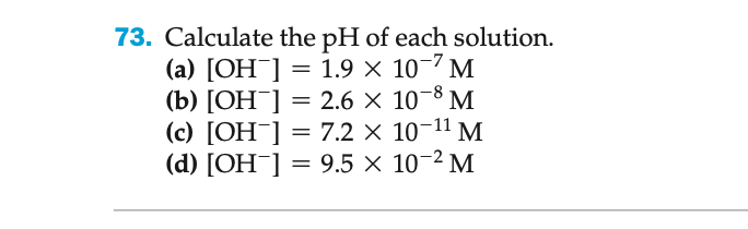 73. Calculate the pH of each solution.
=
1.9 × 10-7 M
(a) [OH-]
(b) [OH-] = 2.6 × 10-8 M
(c) [OH-] = 7.2 × 10-¹¹ M
(d) [OH-] = 9.5 × 10-² M