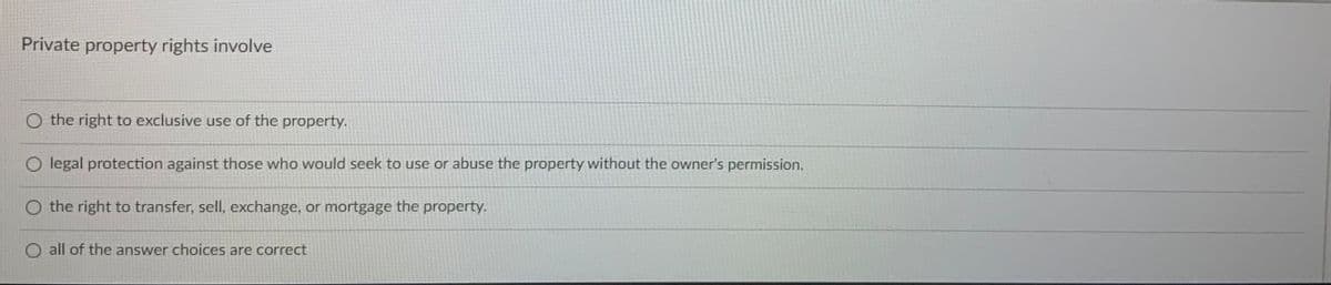 Private property rights involve
O the right to exclusive use of the property.
O legal protection against those who would seek to use or abuse the property without the owner's permission.
O the right to transfer, sell, exchange, or mortgage the property.
O all of the answer choices are correct
