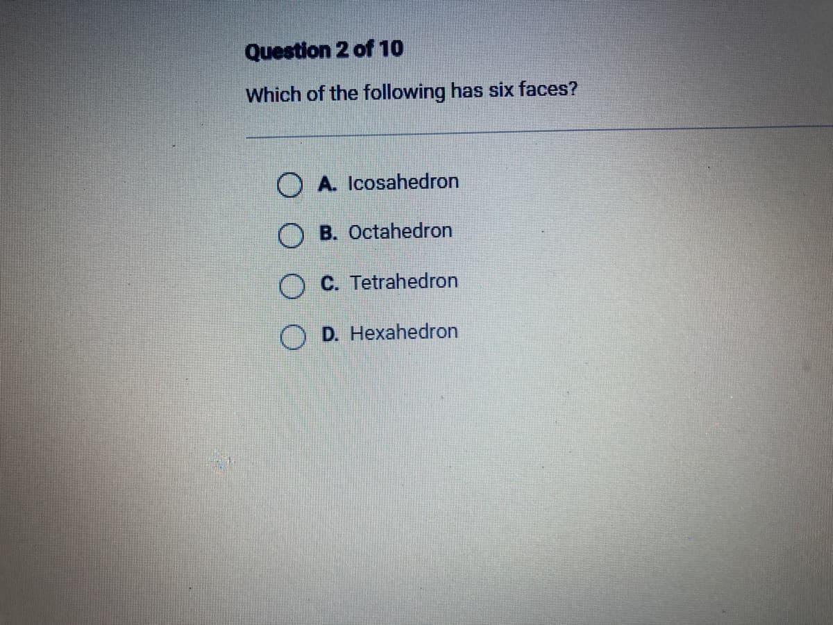 Question 2 of 10
Which of the following has six faces?
OA. Icosahedron
OB. Octahedron
OC. Tetrahedron
OD. Hexahedron