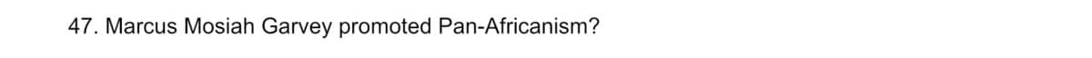 47. Marcus Mosiah Garvey promoted Pan-Africanism?