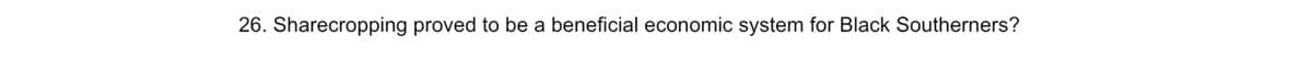 26. Sharecropping proved to be a beneficial economic system for Black Southerners?