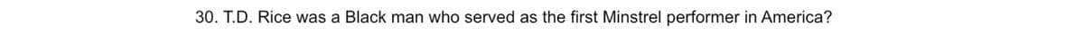 30. T.D. Rice was a Black man who served as the first Minstrel performer in America?