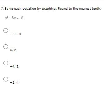 7. Solve each equation by graphing. Round to the nearest tenth.
x - 6x --8
-2, -4
4, 2
-4, 2
-2, 4
