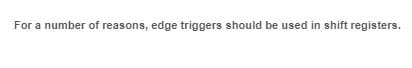 For a number of reasons, edge triggers should be used in shift registers.
