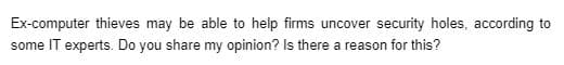 Ex-computer thieves may be able to help firms uncover security holes, according to
some IT experts. Do you share my opinion? Is there a reason for this?
