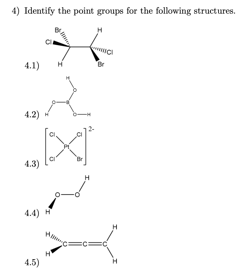 4) Identify the point groups for the following structures.
H
CI
4.1)
Br
4.2) н
2-
CI,
Pt
Br
4.3)
H
4.4) н
H
=C:
4.5)
H
