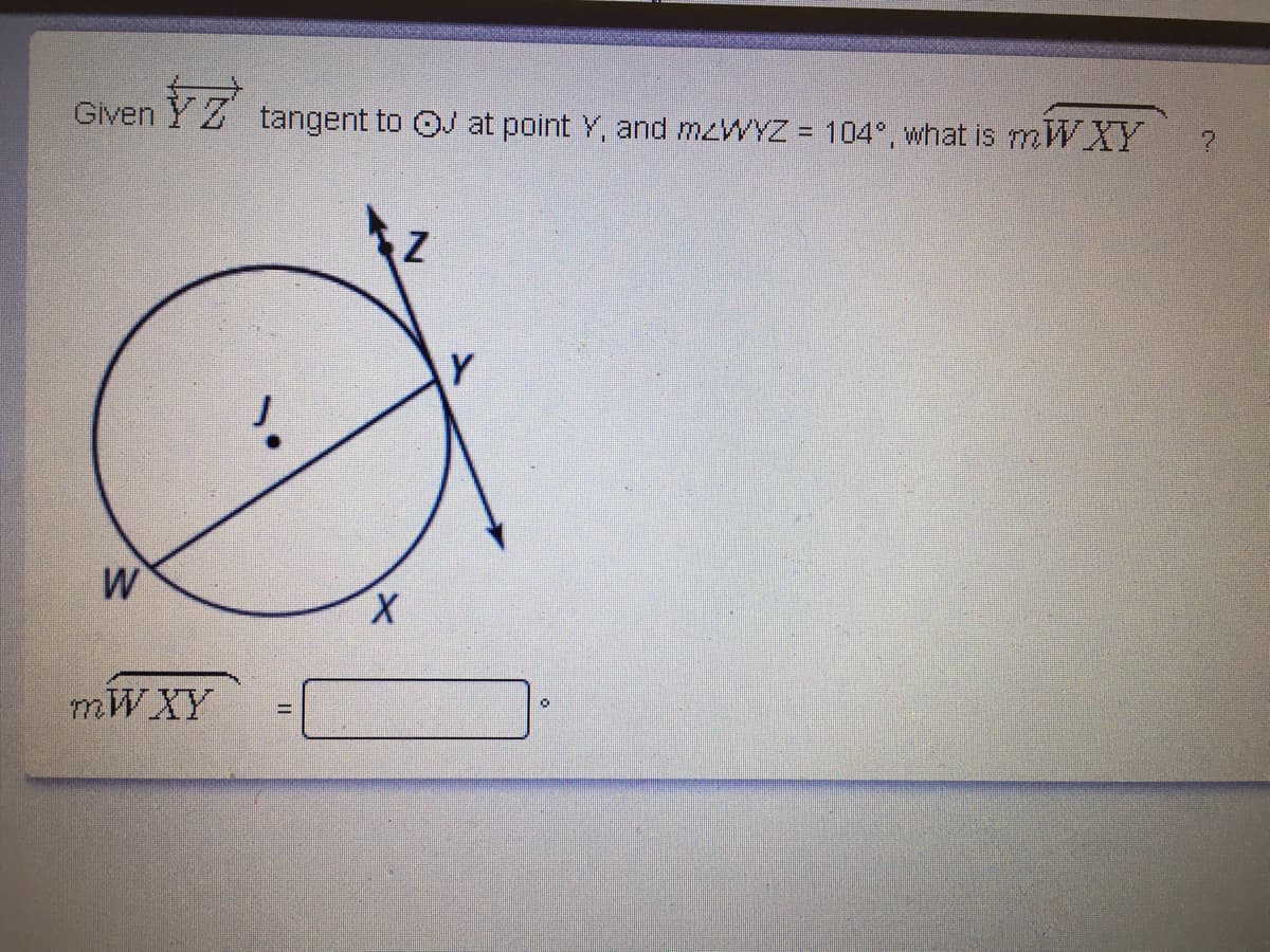 Given
tangent to OJ at point Y, and mzWYZ = 104°, what is mWXY
%3D
Y
W
X.
MWXY
