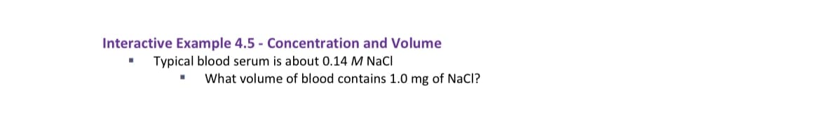 Interactive Example 4.5 - Concentration and Volume
Typical blood serum is about 0.14 M NaCI
What volume of blood contains 1.0 mg of NaCl?
