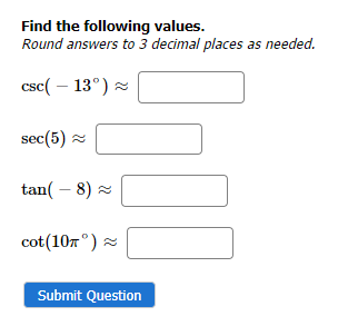 Find the following values.
Round answers to 3 decimal places as needed.
csc(-13°) ~
sec (5)
tan( -8) ~
cot (107)
Submit Question