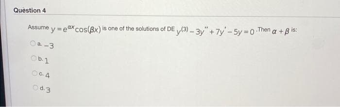 Assume y = ex cos(3x) is one of the solutions of DE (3)-3y" +7y'-5y=0.Then a + B is:
Oa-3
Ob.1
Question 4
OC. 4
Od.3