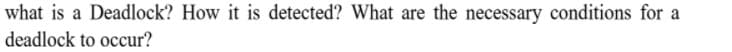 what is a Deadlock? How it is detected? What are the necessary conditions for a
deadlock to occur?

