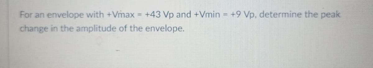 For an envelope with +Vmax +43 Vp and +Vmin = +9 Vp, determine the peak
change in the amplitude of the envelope.
%3D
