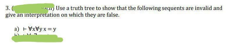 3.
) Use a truth tree to show that the following sequents are invalid and
give an interpretation on which they are false.
a) VVyx = y
