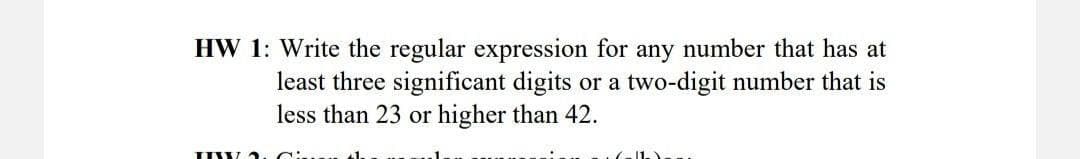 HW 1: Write the regular expression for any number that has at
least three significant digits or a two-digit number that is
less than 23 or higher than 42.
IWWW
Cic