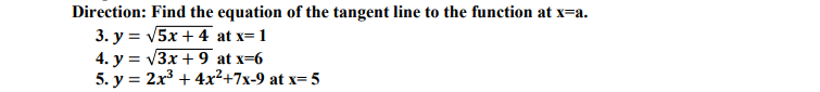 Direction: Find the equation of the tangent line to the function at x=a.
3. y = V5x + 4 at x= 1
4. y = v3x + 9 at x=6
5. y = 2x3 + 4x²+7x-9 at x= 5
%3D
