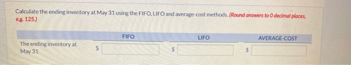 Calculate the ending inventory at May 31 using the FIFO, LIFO and average-cost methods. (Round answers to 0 decimal places,
eg. 125.)
The ending inventory at
May 31
FIFO
LIFO
AVERAGE-COST