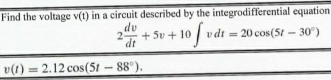 Find the voltage v(t) in a circuit described by the integrodifferential equation
dv
2 +5v + 10
dt
vdt = 20 cos(5t – 30°)
v(t) = 2.12 cos(5t-88°).
