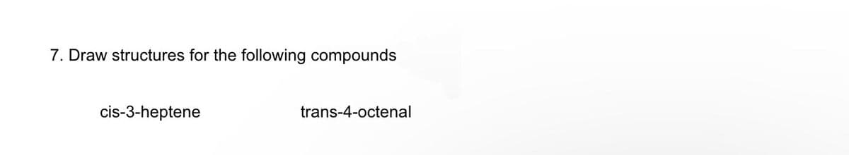 7. Draw structures for the following compounds
cis-3-heptene
trans-4-octenal