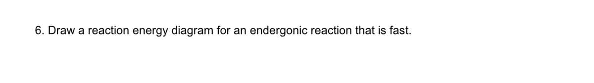 6. Draw a reaction energy diagram for an endergonic reaction that is fast.