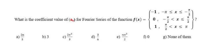 -1, -n sx S
What is the coefficient value of (a,) for Fourier Series of the function f(x) =
-< x s
0,
1,
b) 3
d)
f) o
g) None of them
