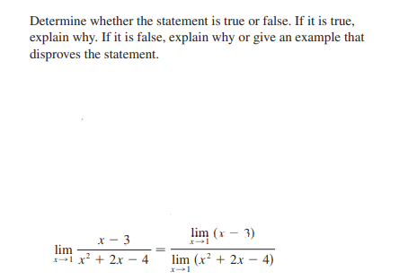 Determine whether the statement is true or false. If it is true,
explain why. If it is false, explain why or give an example that
disproves the statement.
lim (x - 3)
x - 3
lim
x1 x? + 2x - 4
lim (x? + 2x – 4)
