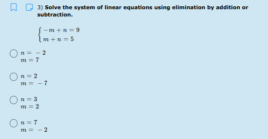 W D 3) Solve the system of linear equations using elimination by addition or
subtraction.
S -m +n = 9
m +n = 5
n = - 2
m = 7
n = 2
m = - 7
n = 3
m = 2
n = 7
m = - 2
