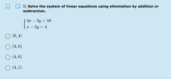 5) Solve the system of linear equations using elimination by addition or
subtraction.
4x – 5y = 16
lx - 5y = 4
O (0, 4)
O (3, 0)
O (4, 0)
(4, 1)
