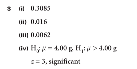 (i) 0.3085
(ii) 0.016
(iii) 0.0062
(iv) H,: H = 4.00 g, H,: µ > 4.00 g
%3D
z = 3, significant
3
