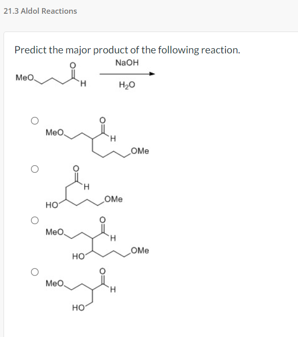 21.3 Aldol Reactions
Predict the major product of the following reaction.
NaOH
MeO
MeO
HO
H
MeO.
H
H
OMe
H₂O
magnam
H
HO
MeO
mayl
HO
H
OMe
OMe