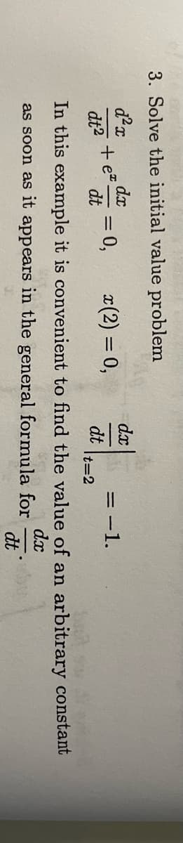 3. Solve the initial value problem
d²x
dx
x (2) = 0,
dt²
dt t=2
In this example it is convenient to find the value of an arbitrary constant
dx
as soon as it appears in the general formula for
dt
dx
dt
+ e.
= 0,
=
=-1.