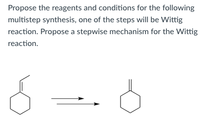 Propose the reagents and conditions for the following
multistep synthesis, one of the steps will be Wittig
reaction. Propose a stepwise mechanism for the Wittig
reaction.
