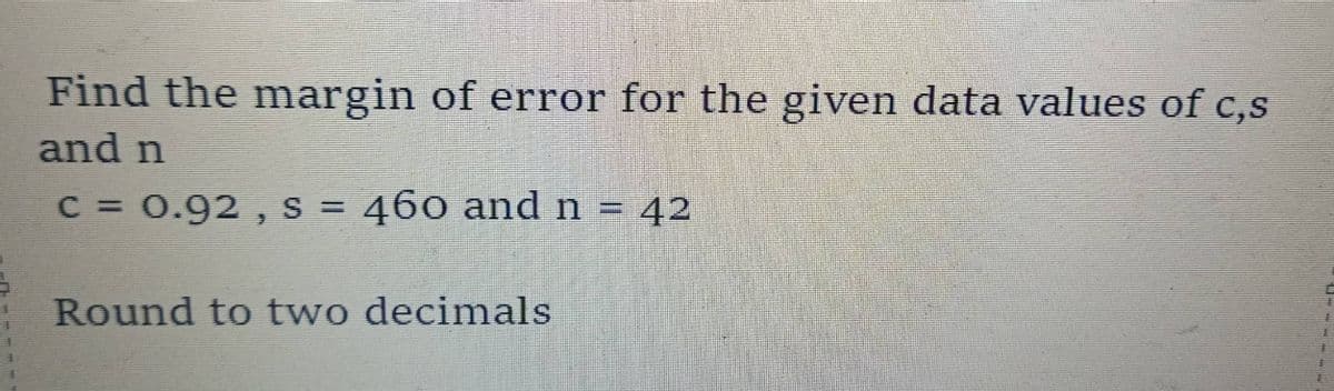 Find the margin of error for the given data values of c,s
and n
C = 0.92, s = 460 and n = 42
Round to two decimals