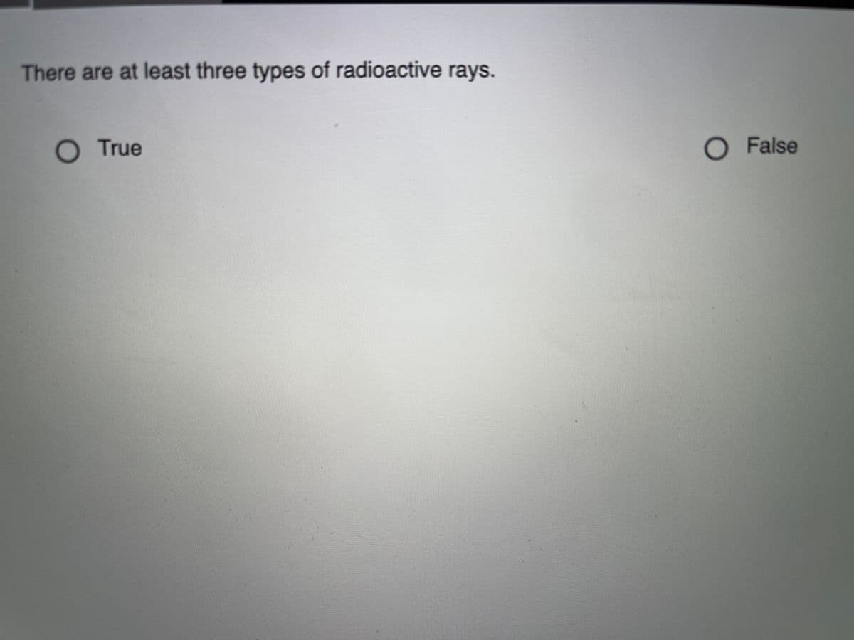 There are at least three types of radioactive rays.
O True
O False
