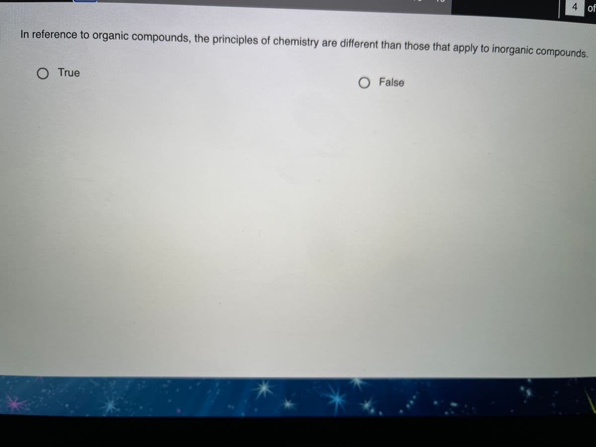 4 of
In reference to organic compounds, the principles of chemistry are different than those that apply to inorganic compounds.
True
OFalse
