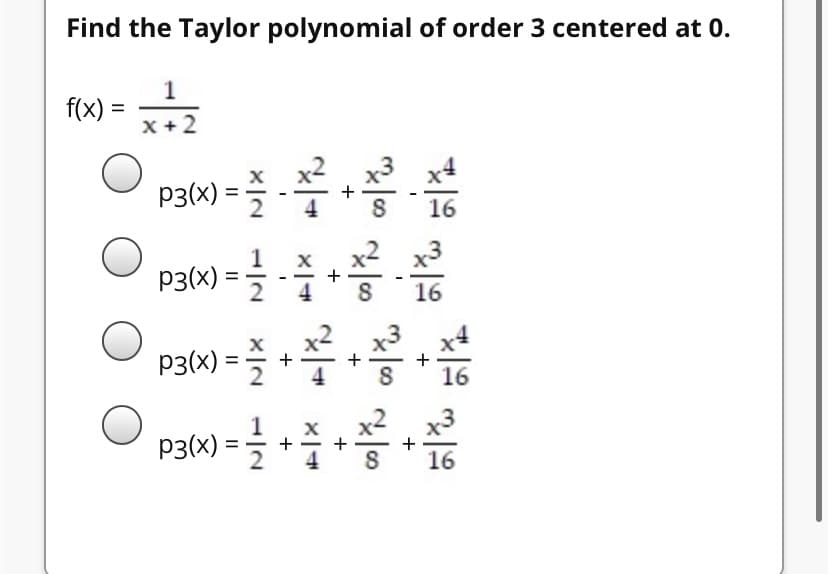 Find the Taylor polynomial of order 3 centered at 0.
1
f(x) =
x + 2
x x2
x4
p3(x) = -
16
x2 x3
p3(x) = *
1
%3D
+
4
16
x2 x3
p3(x) = +**
+
16
P3(W) = +
16
