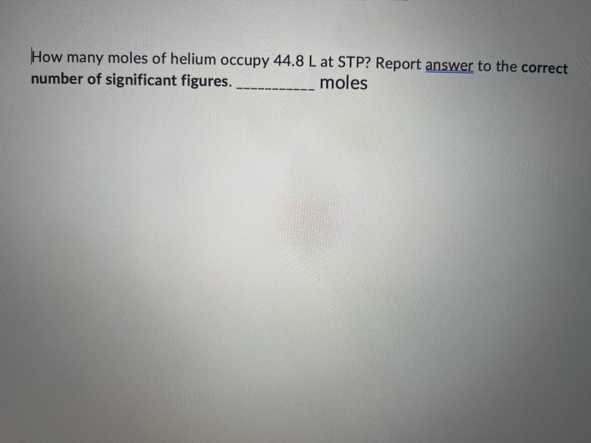 How many moles of helium occupy 44.8 L at STP? Report answer to the correct
number of significant figures.
moles