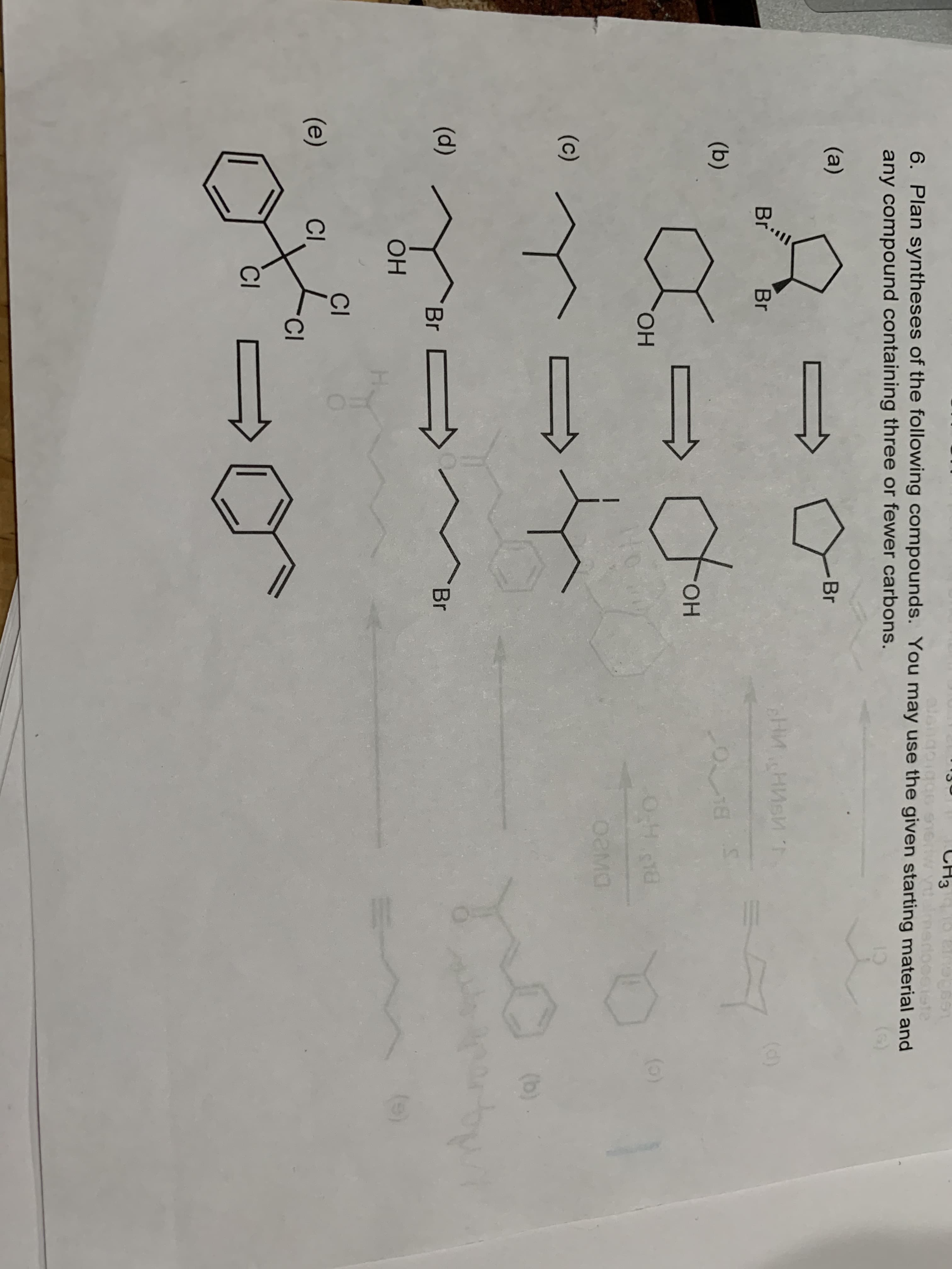 CH3 o
alengoiga6 916w vtalmedoociote
6. Plan syntheses of the following compounds. You may use the given starting material and
any compound containing three or fewer carbons.
()
(a)
Br
Br Br
(d)
of
(b)
ОН
ОН
(o)
Оама
(c)
(b).
(d)
Br C
Br
ОН
(e)
CI
(e)
CI
CI
CI
