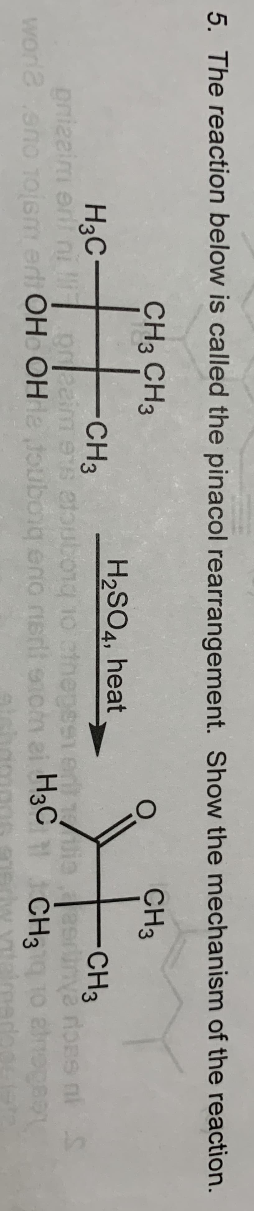 5. The reaction below is called the pinacol rearrangement. Show the mechanism of the reaction.
CHз CHз
CHз
T.
H2SO4, heat
H3C-
-CH3
CHЗ
aunva rone ni S
CH310 enogen
НаС—
pnizaim erit ni i
negesi ert /
H3C
asno 1ojem erdi OH OHeouboig eno nerlt eicn ai H
OL biogricta sLe LUaaua
worla
