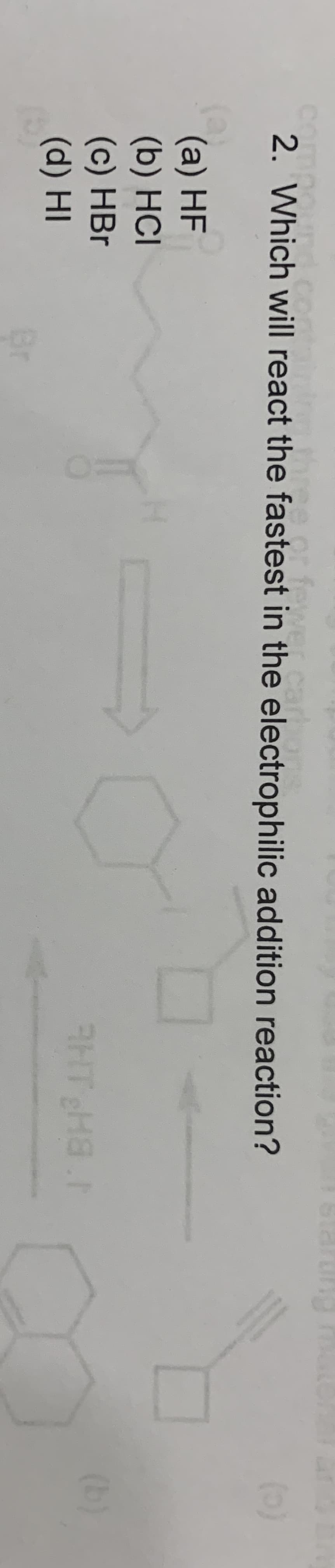 compo
2. Which will react the fastest in the electrophilic addition reaction?
hree or feyver car
(c)
(a) HF
(b) HCІ
(c) HBr
(d) HI
(b)
Br
