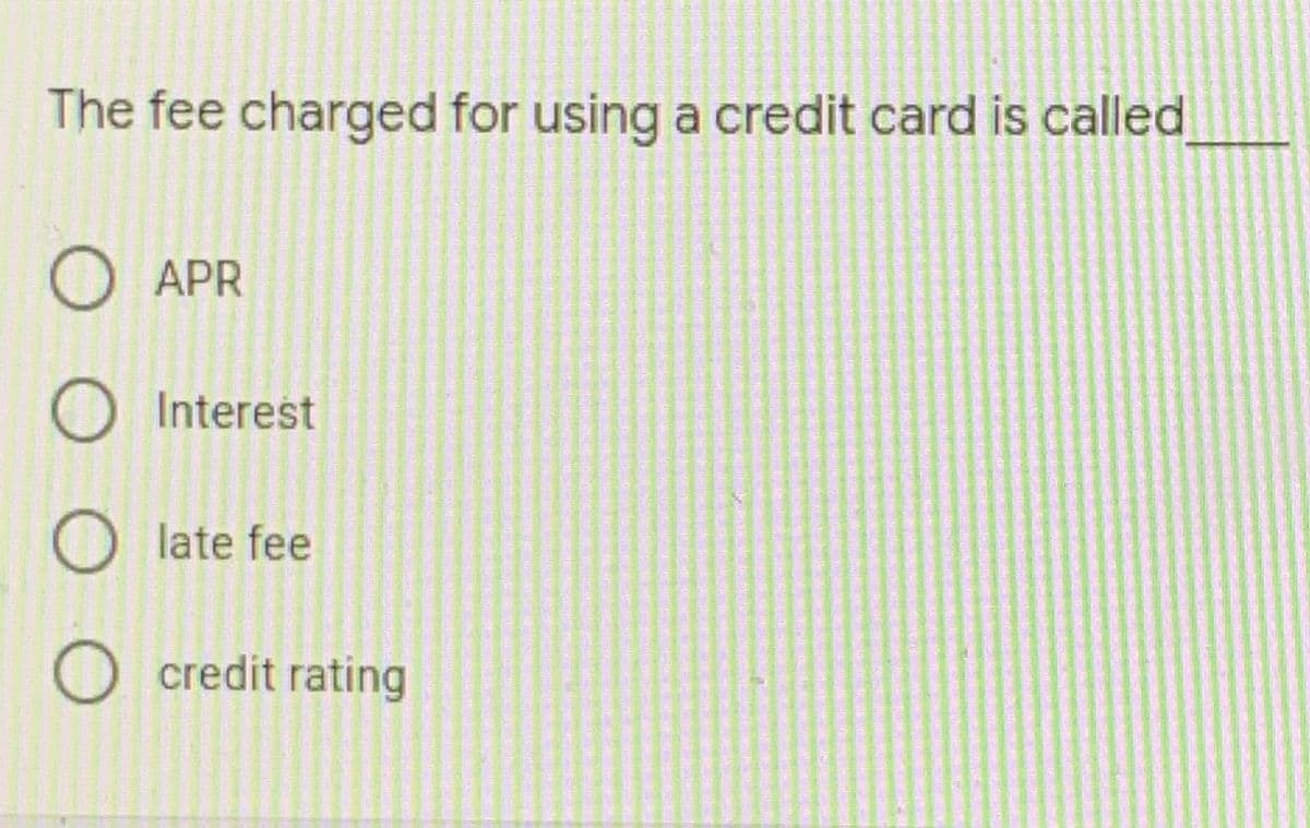 The fee charged for using a credit card is called
O APR
O Interest
O late fee
O credit rating
