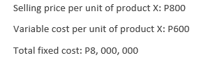 Selling price per unit of product X: P800
Variable cost per unit of product X: P600
Total fixed cost: P8,000,000