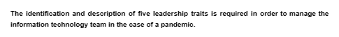 The identification and description of five leadership traits is required in order to manage the
information technology team in the case of a pandemic.