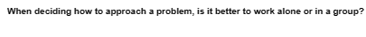 When deciding how to approach a problem, is it better to work alone or in a group?