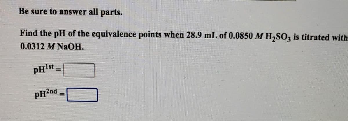 Be sure to answer all parts.
Find the pH of the equivalence points when 28.9 mL of 0.0850 M H₂SO3 is titrated with
0.0312 M NaOH.
pHlst
PH²nd