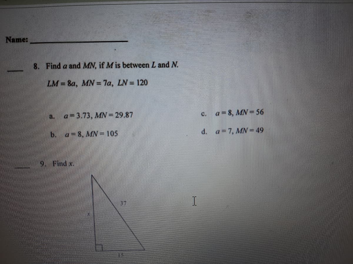 Name:
8. Find a and MN, if M is between L and N.
LM = 8a, MN = 7a, LN = 120
a=3.73, MN =29.87
c. a= 8, MN = 56
a.
b. a=8, MN = 105
d. a=7, MN = 49
9. Findx.
37
