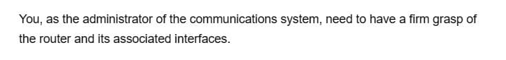 You, as the administrator of the communications system, need to have a firm grasp of
the router and its associated interfaces.