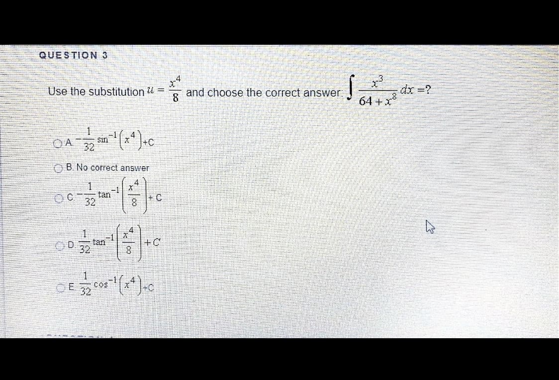 QUESTION 3
Use the substitution =
8
and choose the correct answer
dx=?
64 +x
=1
sin
32
4
+C
OA
AB. No correct answer
OC
tan
32
8.
4
tan
32
+C
OE
cos
